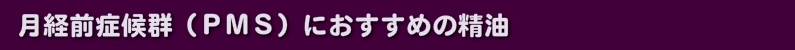 月経前症候群（ＰＭＳ）におすすめの精油