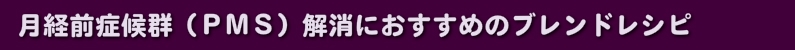 月経前症候群（ＰＭＳ）解消におすすめのブレンドレシピ